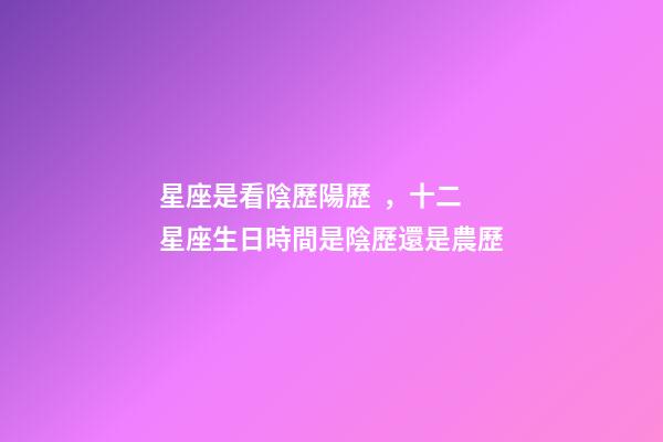 星座是看陰歷陽歷，十二星座生日時間是陰歷還是農歷-第1張-觀點-玄機派
